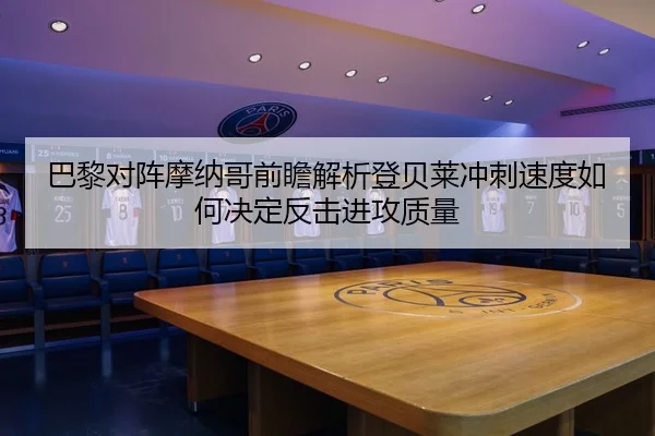 巴黎对阵摩纳哥前瞻解析登贝莱冲刺速度如何决定反击进攻质量