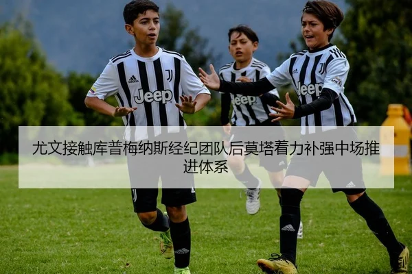 尤文接触库普梅纳斯经纪团队后莫塔着力补强中场推进体系