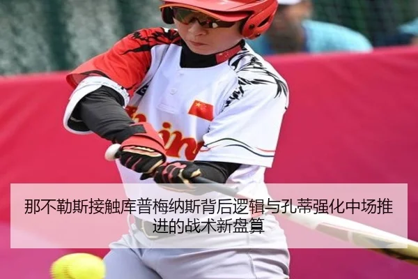 那不勒斯接触库普梅纳斯背后逻辑与孔蒂强化中场推进的战术新盘算