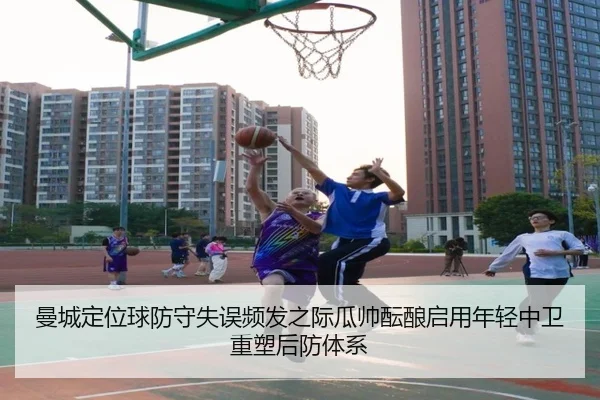 曼城定位球防守失误频发之际瓜帅酝酿启用年轻中卫重塑后防体系